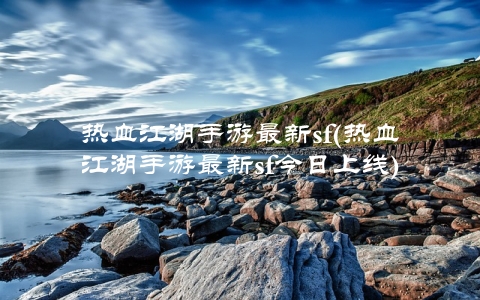 热血江湖手游最新sf(热血江湖手游最新sf今日上线)