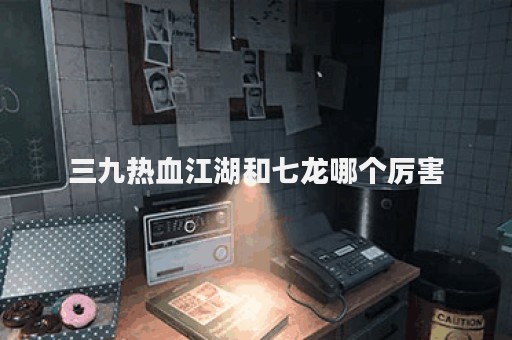 三九热血江湖和七龙哪个厉害