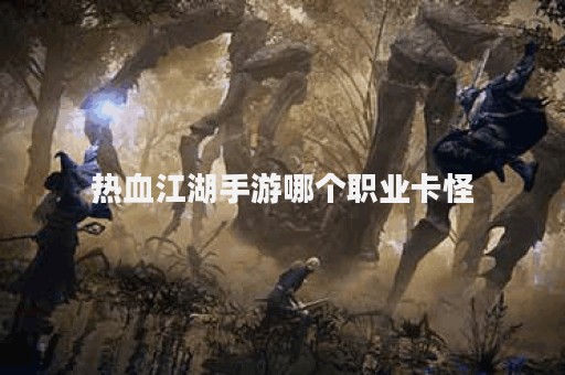 热血江湖手游哪个职业卡怪