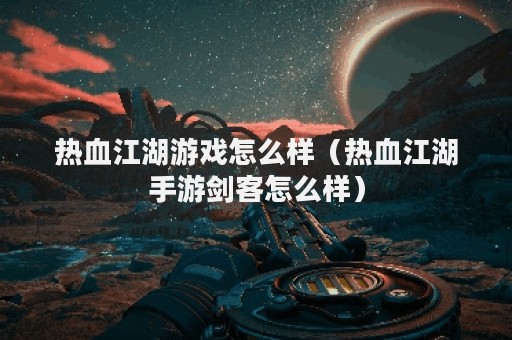 热血江湖游戏怎么样（热血江湖手游剑客怎么样）