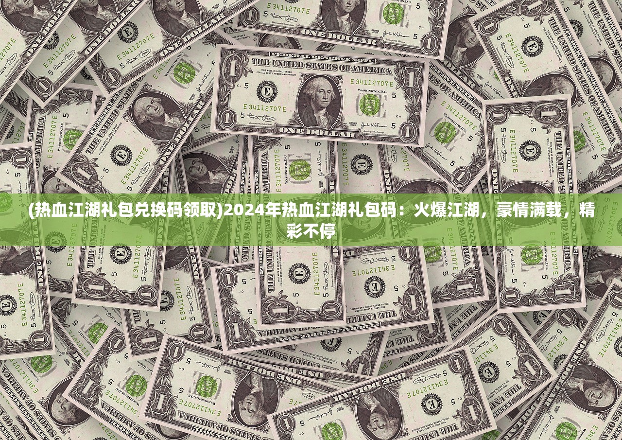 (热血江湖礼包兑换码领取)2024年热血江湖礼包码：火爆江湖，豪情满载，精彩不停
