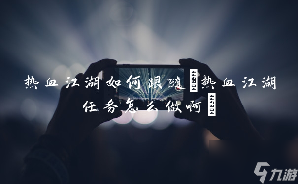 热血江湖如何跟随(热血江湖任务怎么做啊)