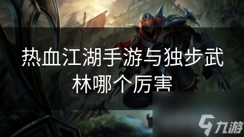 热血江湖手游与独步武林哪个厉害